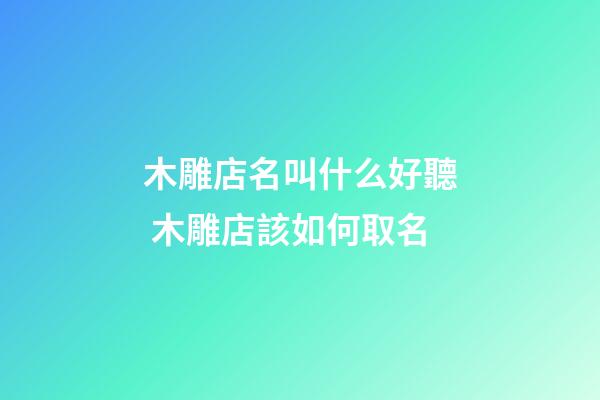 木雕店名叫什么好聽 木雕店該如何取名-第1張-店鋪起名-玄機(jī)派